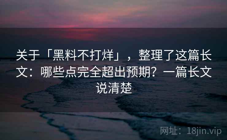 关于「黑料不打烊」，整理了这篇长文：哪些点完全超出预期？一篇长文说清楚