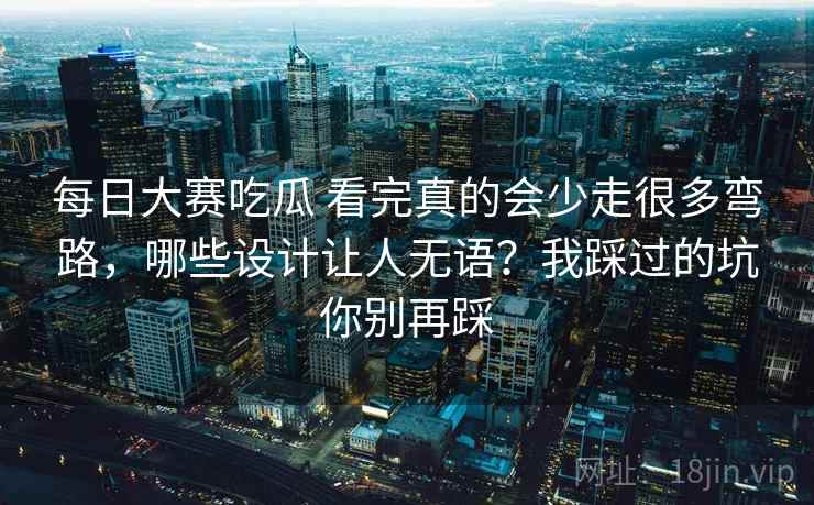 每日大赛吃瓜 看完真的会少走很多弯路，哪些设计让人无语？我踩过的坑你别再踩
