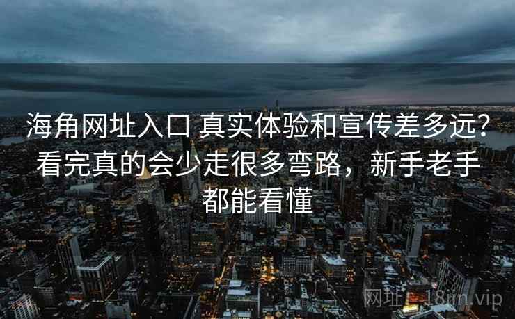 海角网址入口 真实体验和宣传差多远？看完真的会少走很多弯路，新手老手都能看懂