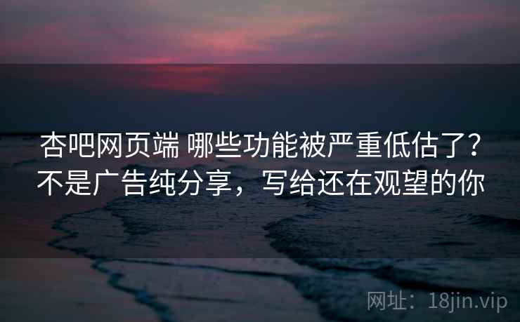 杏吧网页端 哪些功能被严重低估了？不是广告纯分享，写给还在观望的你