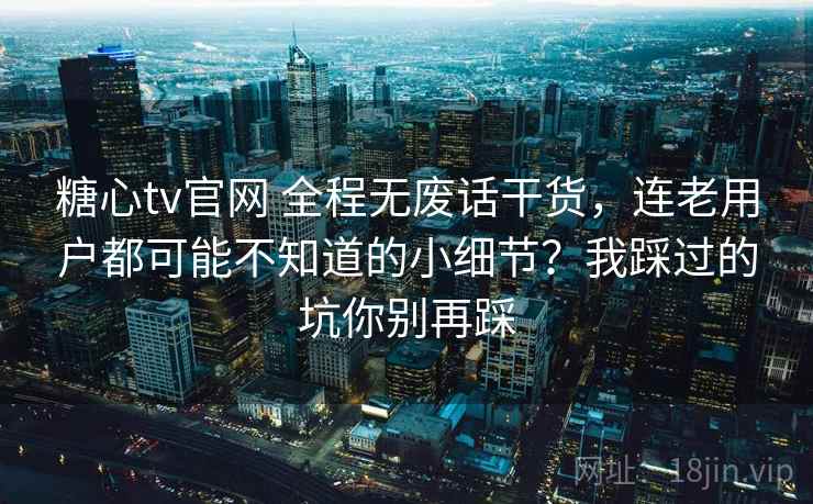 糖心tv官网 全程无废话干货，连老用户都可能不知道的小细节？我踩过的坑你别再踩