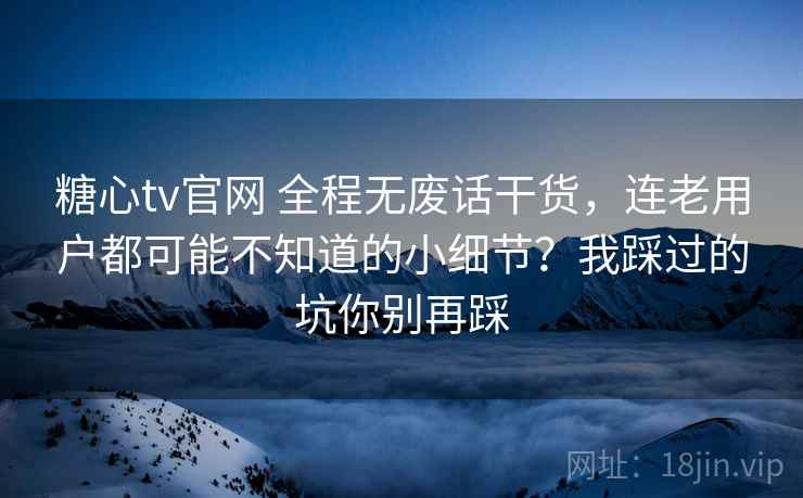 糖心tv官网 全程无废话干货，连老用户都可能不知道的小细节？我踩过的坑你别再踩