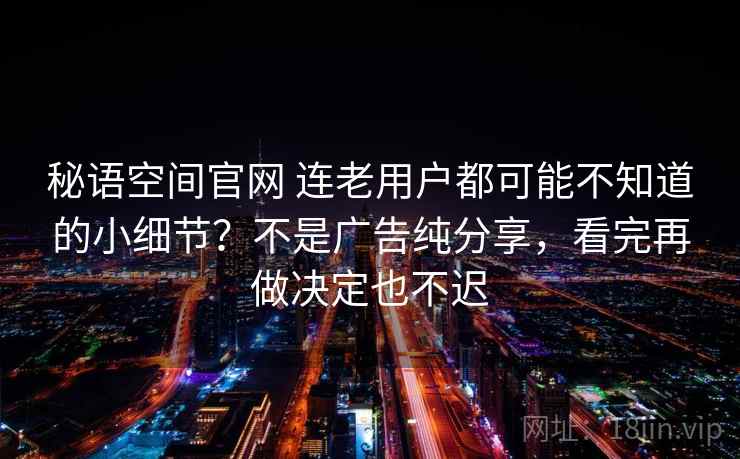 秘语空间官网 连老用户都可能不知道的小细节？不是广告纯分享，看完再做决定也不迟