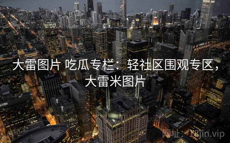 大雷图片 吃瓜专栏：轻社区围观专区，大雷米图片
