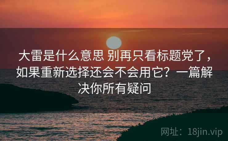 大雷是什么意思 别再只看标题党了，如果重新选择还会不会用它？一篇解决你所有疑问