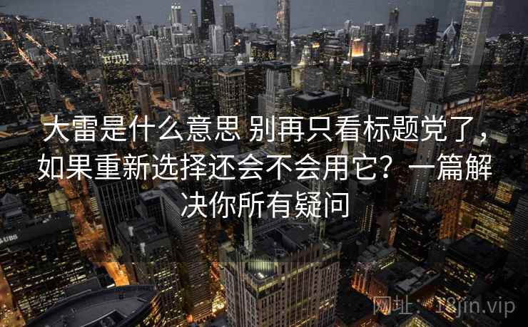 大雷是什么意思 别再只看标题党了，如果重新选择还会不会用它？一篇解决你所有疑问