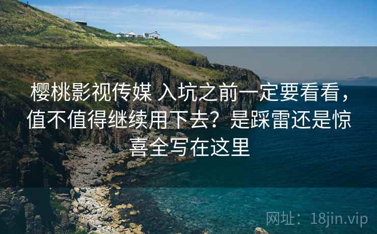 樱桃影视传媒 入坑之前一定要看看，值不值得继续用下去？是踩雷还是惊喜全写在这里