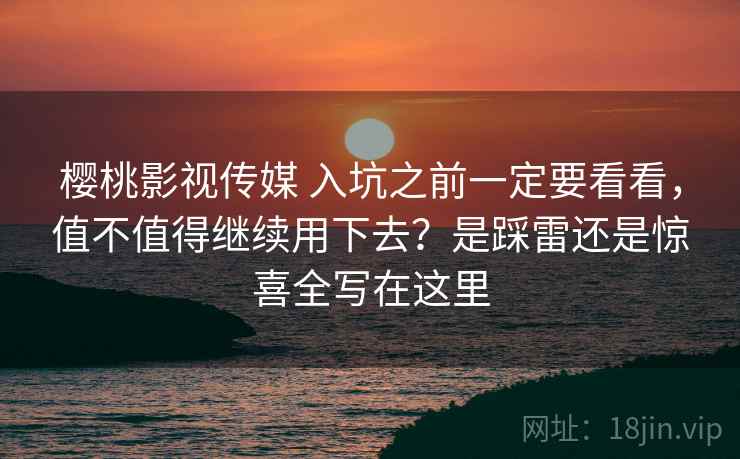 樱桃影视传媒 入坑之前一定要看看,值不值得继续用下去?是踩雷还是惊喜全写在这里 樱桃影视传媒 入坑之前一定要看看,值不值得继续用下去?是踩雷还是惊喜全写在这里
