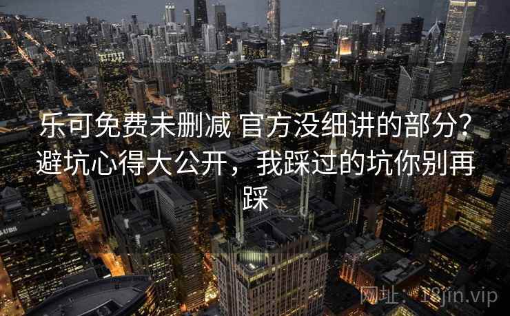 乐可免费未删减 官方没细讲的部分?避坑心得大公开,我踩过的坑你别再踩 乐可免费未删减 官方没细讲的部分?避坑心得大公开,我踩过的坑你别再踩