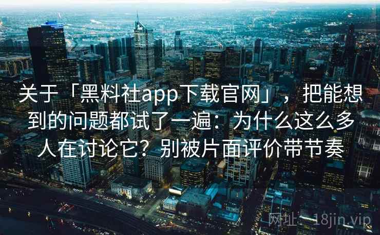 关于「黑料社app下载官网」，把能想到的问题都试了一遍：为什么这么多人在讨论它？别被片面评价带节奏