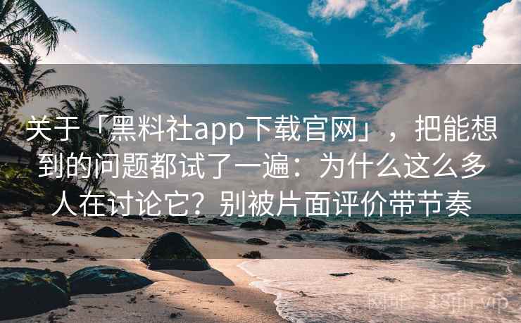 关于「黑料社app下载官网」,把能想到的问题都试了一遍:为什么这么多人在讨论它?别被片面评价带节奏 关于「黑料社app下载官网」,把能想到的问题都试了一遍:为什么这么多人在讨论它?别被片面评价带节奏