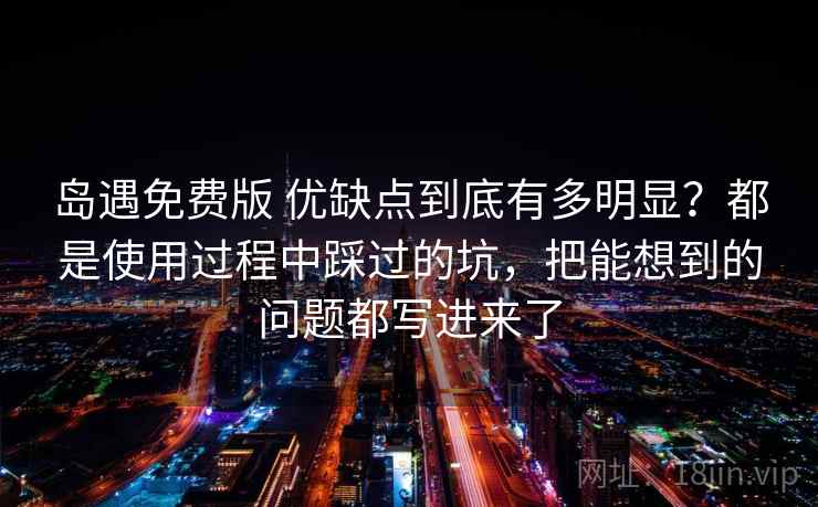 岛遇免费版 优缺点到底有多明显？都是使用过程中踩过的坑，把能想到的问题都写进来了