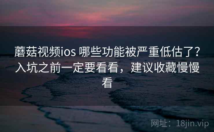 蘑菇视频ios 哪些功能被严重低估了？入坑之前一定要看看，建议收藏慢慢看