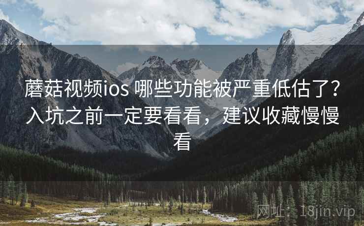 蘑菇视频ios 哪些功能被严重低估了？入坑之前一定要看看，建议收藏慢慢看