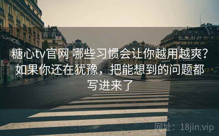 糖心tv官网 哪些习惯会让你越用越爽？如果你还在犹豫，把能想到的问题都写进来了