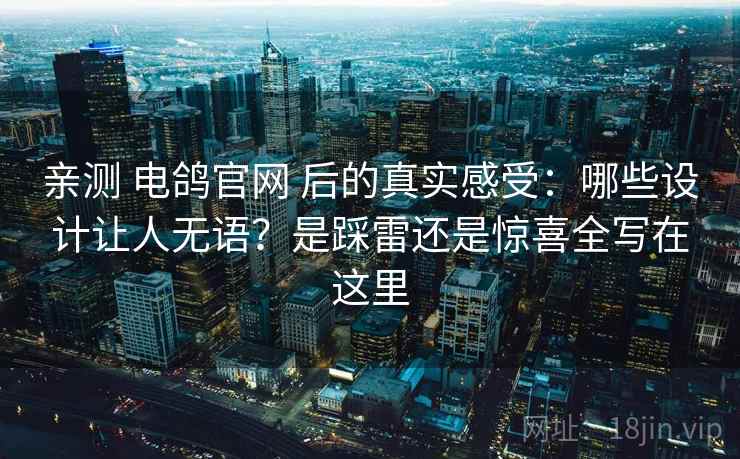 亲测 电鸽官网 后的真实感受:哪些设计让人无语?是踩雷还是惊喜全写在这里 亲测 电鸽官网 后的真实感受:哪些设计让人无语?是踩雷还是惊喜全写在这里