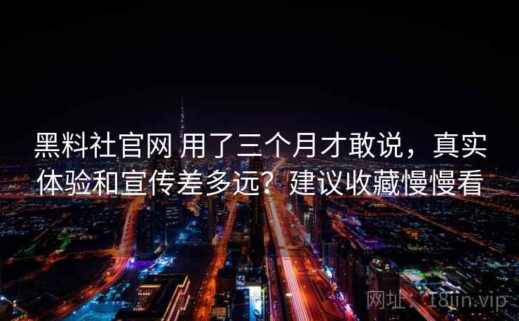 黑料社官网 用了三个月才敢说，真实体验和宣传差多远？建议收藏慢慢看