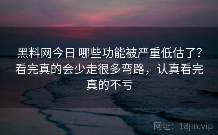 黑料网今日 哪些功能被严重低估了？看完真的会少走很多弯路，认真看完真的不亏