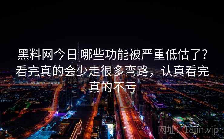 黑料网今日 哪些功能被严重低估了？看完真的会少走很多弯路，认真看完真的不亏