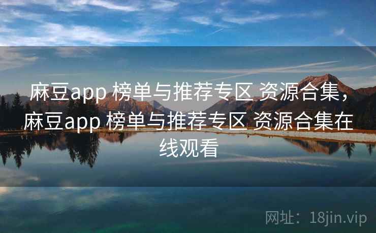 麻豆app 榜单与推荐专区 资源合集，麻豆app 榜单与推荐专区 资源合集在线观看