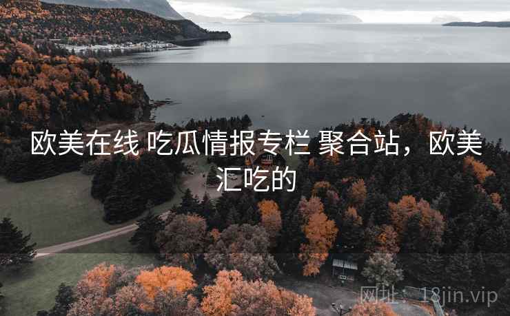 欧美在线 吃瓜情报专栏 聚合站，欧美汇吃的