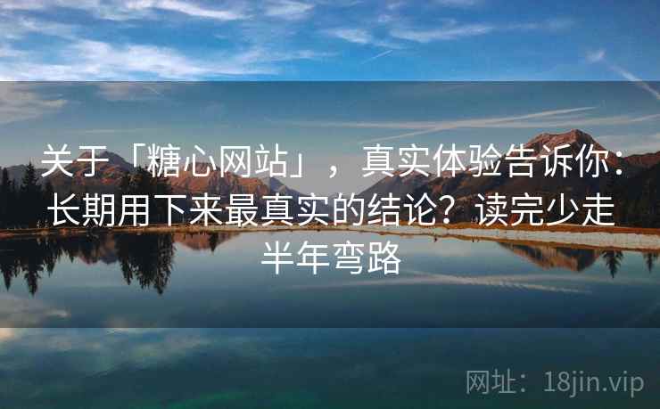 关于「糖心网站」,真实体验告诉你:长期用下来最真实的结论?读完少走半年弯路 关于「糖心网站」,真实体验告诉你:长期用下来最真实的结论?读完少走半年弯路