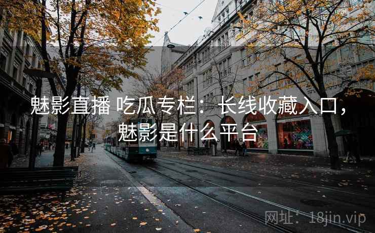 魅影直播 吃瓜专栏：长线收藏入口，魅影是什么平台