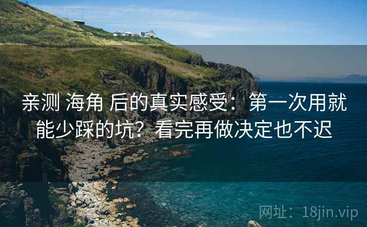 亲测 海角 后的真实感受：第一次用就能少踩的坑？看完再做决定也不迟