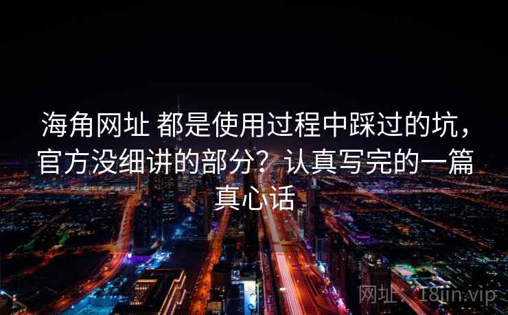 海角网址 都是使用过程中踩过的坑，官方没细讲的部分？认真写完的一篇真心话
