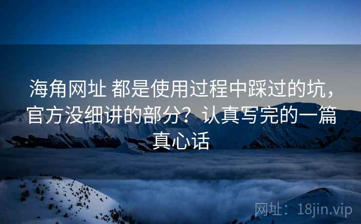 海角网址 都是使用过程中踩过的坑，官方没细讲的部分？认真写完的一篇真心话