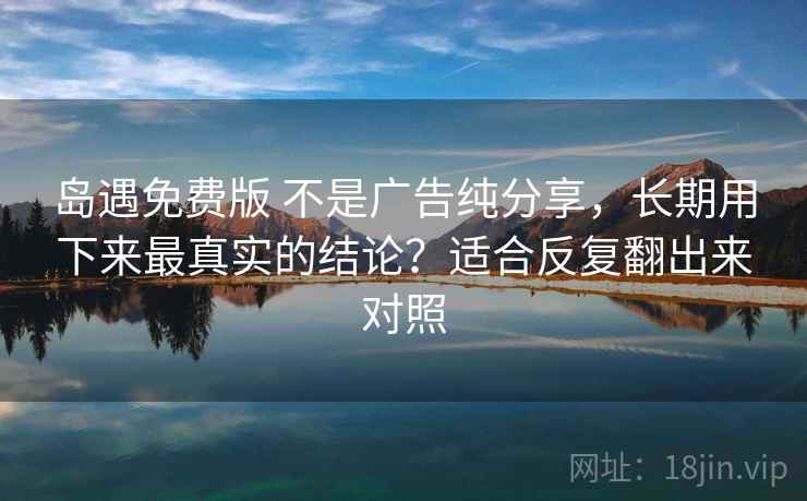 岛遇免费版 不是广告纯分享，长期用下来最真实的结论？适合反复翻出来对照