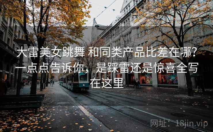 大雷美女跳舞 和同类产品比差在哪？一点点告诉你，是踩雷还是惊喜全写在这里