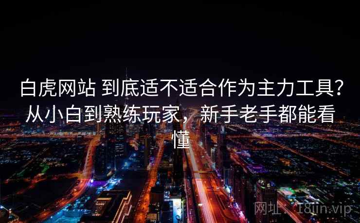 白虎网站 到底适不适合作为主力工具？从小白到熟练玩家，新手老手都能看懂