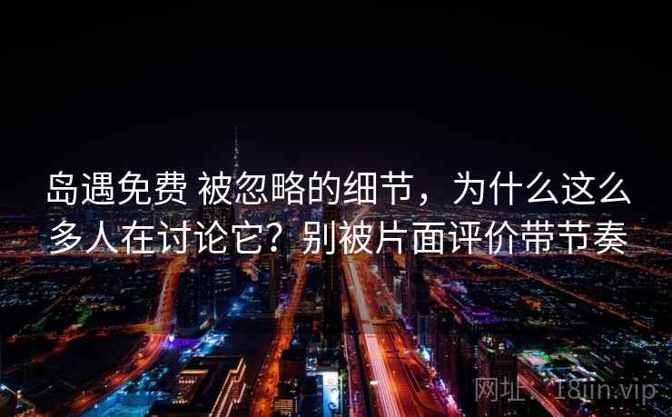 岛遇免费 被忽略的细节，为什么这么多人在讨论它？别被片面评价带节奏