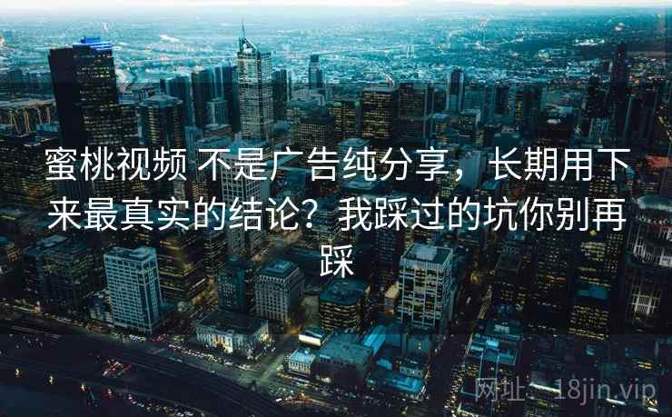 蜜桃视频 不是广告纯分享,长期用下来最真实的结论?我踩过的坑你别再踩 蜜桃视频 不是广告纯分享,长期用下来最真实的结论?我踩过的坑你别再踩