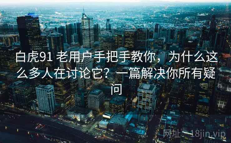 白虎91 老用户手把手教你，为什么这么多人在讨论它？一篇解决你所有疑问