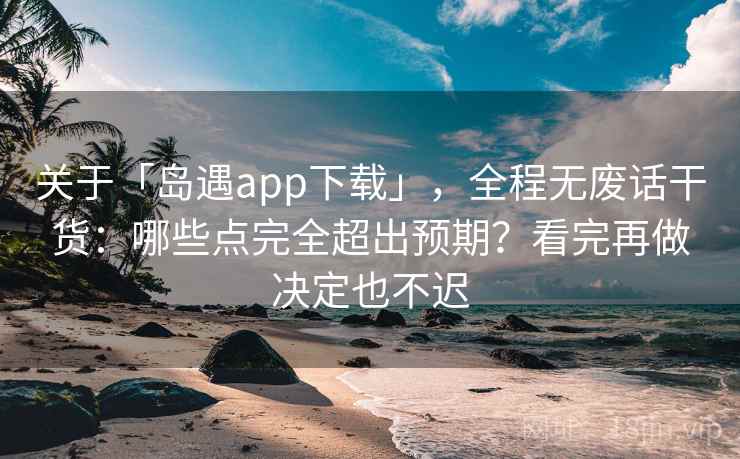 关于「岛遇app下载」,全程无废话干货:哪些点完全超出预期?看完再做决定也不迟 关于「岛遇app下载」,全程无废话干货:哪些点完全超出预期?看完再做决定也不迟