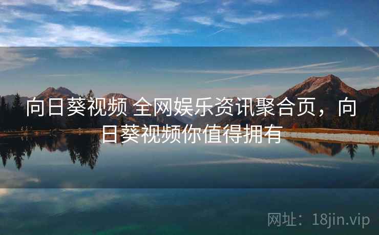 向日葵视频 全网娱乐资讯聚合页，向日葵视频你值得拥有