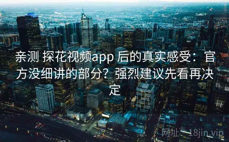 亲测 探花视频app 后的真实感受：官方没细讲的部分？强烈建议先看再决定