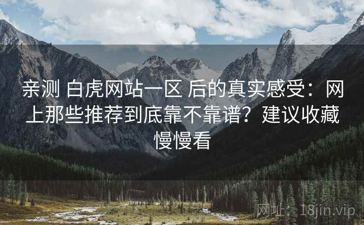 亲测 白虎网站一区 后的真实感受:网上那些推荐到底靠不靠谱?建议收藏慢慢看 亲测 白虎网站一区 后的真实感受:网上那些推荐到底靠不靠谱?建议收藏慢慢看