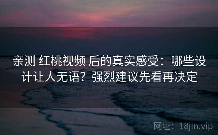 亲测 红桃视频 后的真实感受：哪些设计让人无语？强烈建议先看再决定