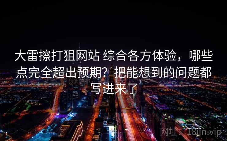 大雷擦打狙网站 综合各方体验，哪些点完全超出预期？把能想到的问题都写进来了