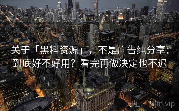 关于「黑料资源」,不是广告纯分享:到底好不好用?看完再做决定也不迟 关于「黑料资源」,不是广告纯分享:到底好不好用?看完再做决定也不迟