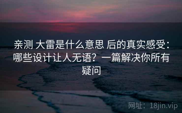 亲测 大雷是什么意思 后的真实感受：哪些设计让人无语？一篇解决你所有疑问