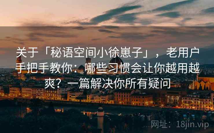 关于「秘语空间小徐崽子」,老用户手把手教你:哪些习惯会让你越用越爽?一篇解决你所有疑问 关于「秘语空间小徐崽子」,老用户手把手教你:哪些习惯会让你越用越爽?一篇解决你所有疑问