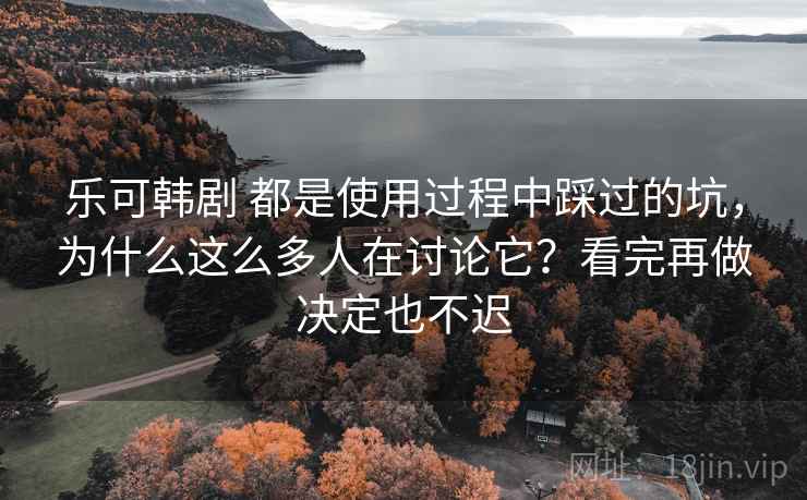 乐可韩剧 都是使用过程中踩过的坑，为什么这么多人在讨论它？看完再做决定也不迟