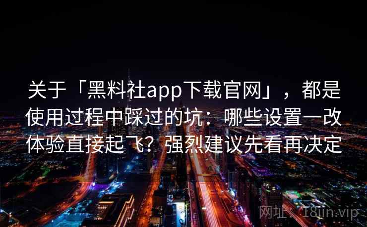关于「黑料社app下载官网」,都是使用过程中踩过的坑:哪些设置一改体验直接起飞?强烈建议先看再决定 关于「黑料社app下载官网」,都是使用过程中踩过的坑:哪些设置一改体验直接起飞?强烈建议先看再决定