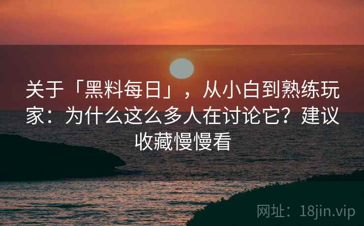 关于「黑料每日」，从小白到熟练玩家：为什么这么多人在讨论它？建议收藏慢慢看