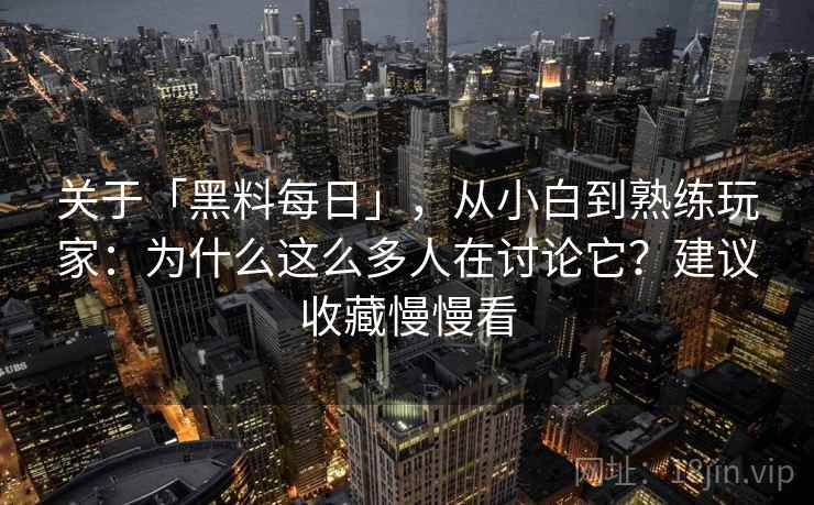 关于「黑料每日」，从小白到熟练玩家：为什么这么多人在讨论它？建议收藏慢慢看