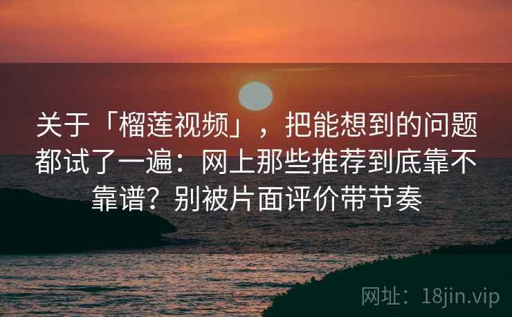 关于「榴莲视频」，把能想到的问题都试了一遍：网上那些推荐到底靠不靠谱？别被片面评价带节奏